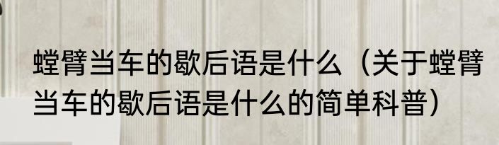 螳臂当车的歇后语是什么（关于螳臂当车的歇后语是什么的简单科普）