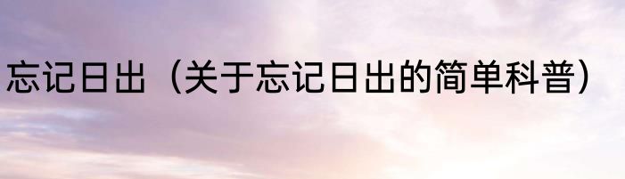 忘记日出（关于忘记日出的简单科普）