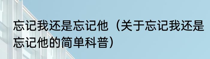 忘记我还是忘记他（关于忘记我还是忘记他的简单科普）