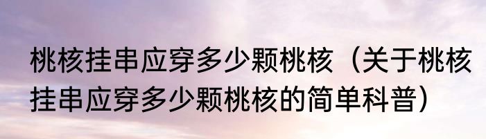桃核挂串应穿多少颗桃核（关于桃核挂串应穿多少颗桃核的简单科普）