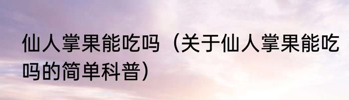 仙人掌果能吃吗（关于仙人掌果能吃吗的简单科普）
