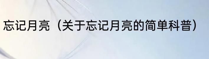 忘记月亮（关于忘记月亮的简单科普）