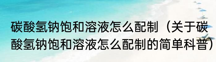 碳酸氢钠饱和溶液怎么配制（关于碳酸氢钠饱和溶液怎么配制的简单科普）