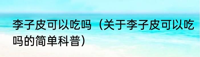 李子皮可以吃吗（关于李子皮可以吃吗的简单科普）