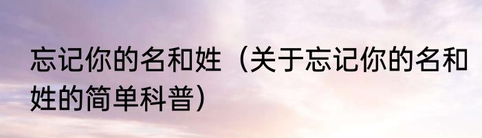 忘记你的名和姓（关于忘记你的名和姓的简单科普）