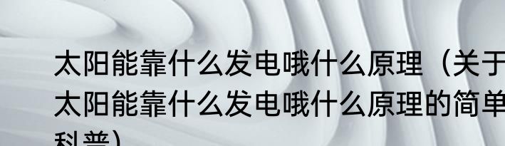 太阳能靠什么发电哦什么原理（关于太阳能靠什么发电哦什么原理的简单科普）