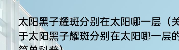 太阳黑子耀斑分别在太阳哪一层（关于太阳黑子耀斑分别在太阳哪一层的简单科普）