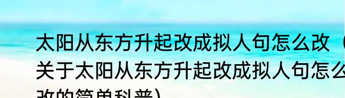 太阳从东方升起改成拟人句怎么改（关于太阳从东方升起改成拟人句怎么改的简单科普）