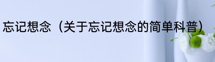 忘记想念（关于忘记想念的简单科普）