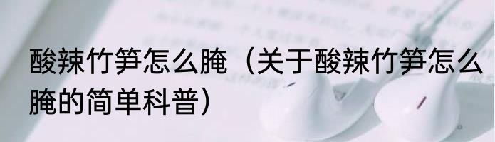 酸辣竹笋怎么腌（关于酸辣竹笋怎么腌的简单科普）