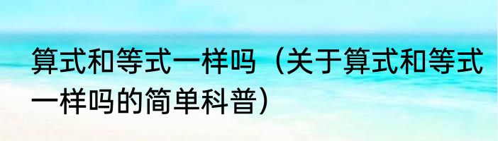 算式和等式一样吗（关于算式和等式一样吗的简单科普）