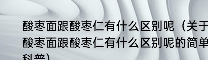 酸枣面跟酸枣仁有什么区别呢（关于酸枣面跟酸枣仁有什么区别呢的简单科普）