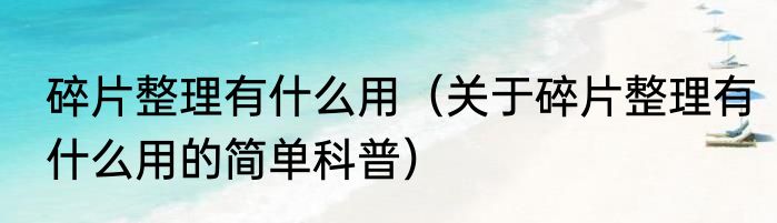 碎片整理有什么用（关于碎片整理有什么用的简单科普）