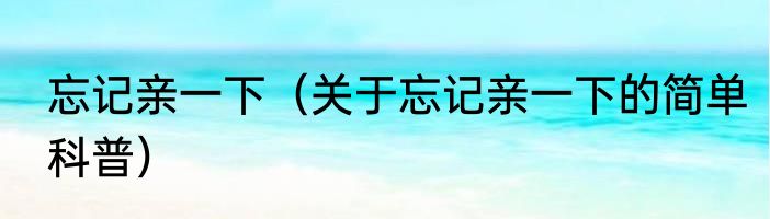 忘记亲一下（关于忘记亲一下的简单科普）