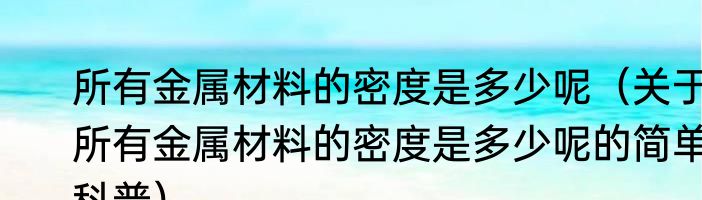 所有金属材料的密度是多少呢（关于所有金属材料的密度是多少呢的简单科普）