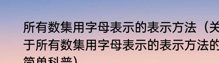 所有数集用字母表示的表示方法（关于所有数集用字母表示的表示方法的简单科普）