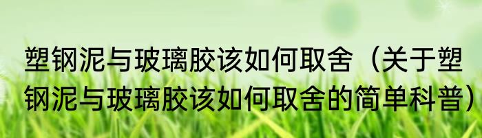塑钢泥与玻璃胶该如何取舍（关于塑钢泥与玻璃胶该如何取舍的简单科普）