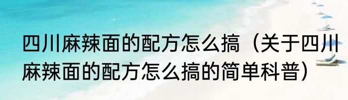 四川麻辣面的配方怎么搞（关于四川麻辣面的配方怎么搞的简单科普）