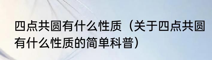 四点共圆有什么性质（关于四点共圆有什么性质的简单科普）