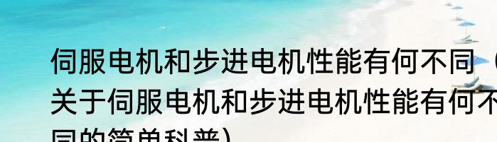 伺服电机和步进电机性能有何不同（关于伺服电机和步进电机性能有何不同的简单科普）