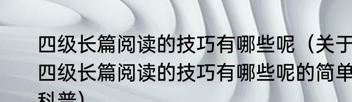 四级长篇阅读的技巧有哪些呢（关于四级长篇阅读的技巧有哪些呢的简单科普）
