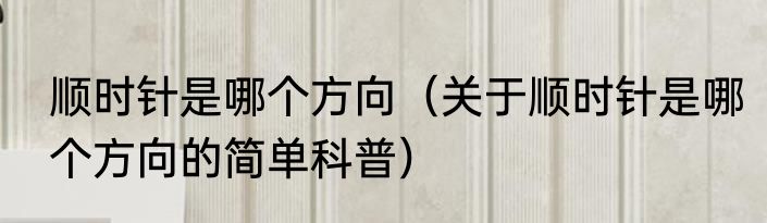 顺时针是哪个方向（关于顺时针是哪个方向的简单科普）