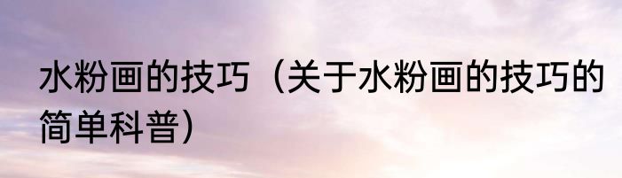 水粉画的技巧（关于水粉画的技巧的简单科普）