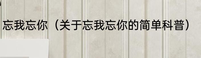 忘我忘你（关于忘我忘你的简单科普）