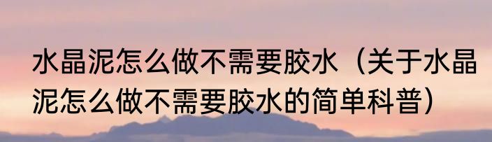 水晶泥怎么做不需要胶水（关于水晶泥怎么做不需要胶水的简单科普）