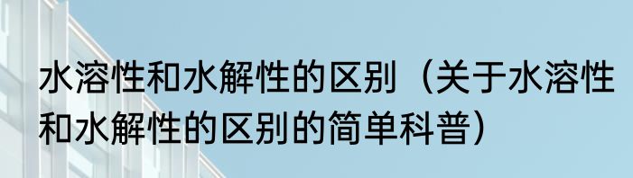 水溶性和水解性的区别（关于水溶性和水解性的区别的简单科普）