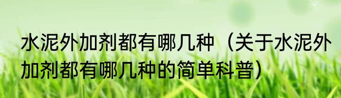 水泥外加剂都有哪几种（关于水泥外加剂都有哪几种的简单科普）