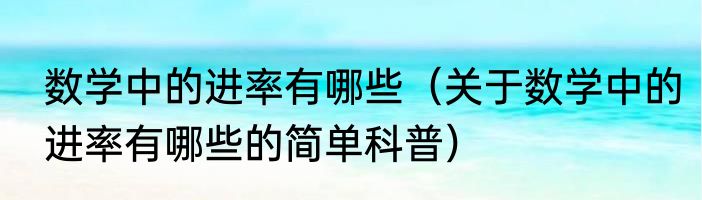 数学中的进率有哪些（关于数学中的进率有哪些的简单科普）