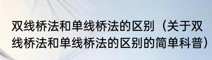 双线桥法和单线桥法的区别（关于双线桥法和单线桥法的区别的简单科普）