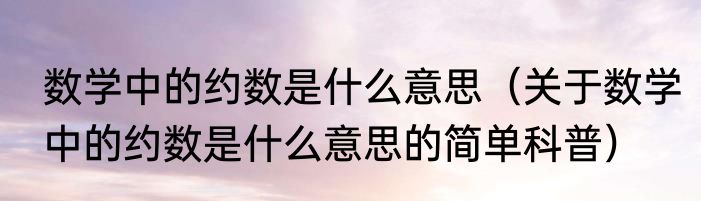 数学中的约数是什么意思（关于数学中的约数是什么意思的简单科普）
