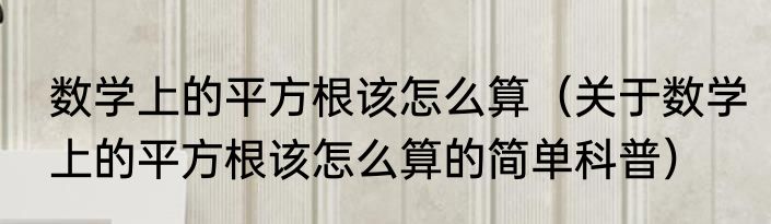 数学上的平方根该怎么算（关于数学上的平方根该怎么算的简单科普）