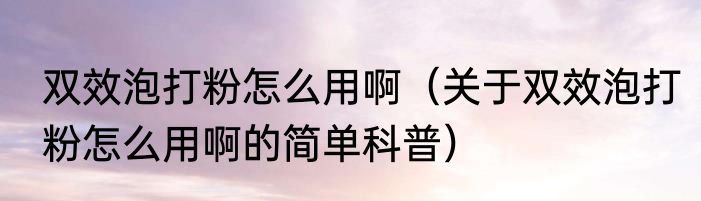 双效泡打粉怎么用啊（关于双效泡打粉怎么用啊的简单科普）