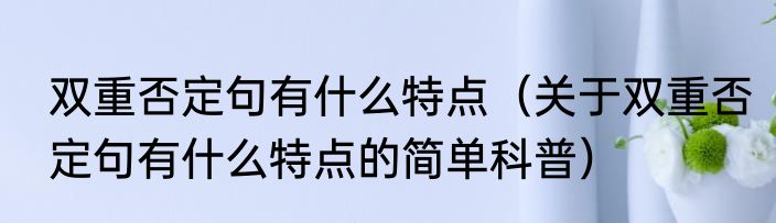 双重否定句有什么特点（关于双重否定句有什么特点的简单科普）
