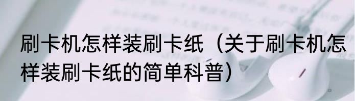 刷卡机怎样装刷卡纸（关于刷卡机怎样装刷卡纸的简单科普）