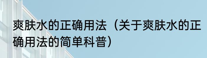 爽肤水的正确用法（关于爽肤水的正确用法的简单科普）