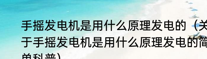 手摇发电机是用什么原理发电的（关于手摇发电机是用什么原理发电的简单科普）
