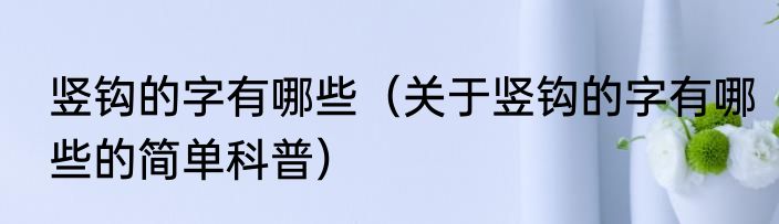 竖钩的字有哪些（关于竖钩的字有哪些的简单科普）