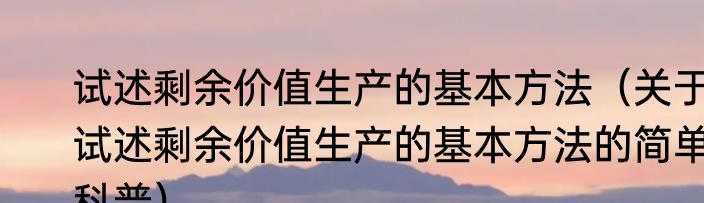 试述剩余价值生产的基本方法（关于试述剩余价值生产的基本方法的简单科普）