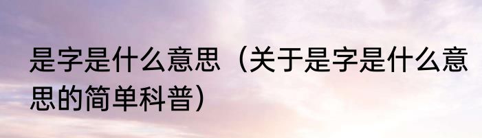 是字是什么意思（关于是字是什么意思的简单科普）