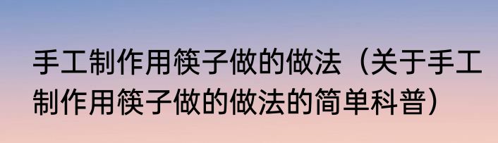 手工制作用筷子做的做法（关于手工制作用筷子做的做法的简单科普）