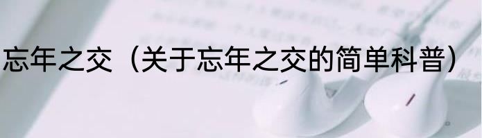 忘年之交（关于忘年之交的简单科普）