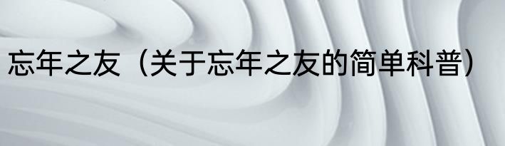 忘年之友（关于忘年之友的简单科普）