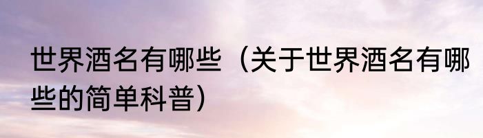世界酒名有哪些（关于世界酒名有哪些的简单科普）