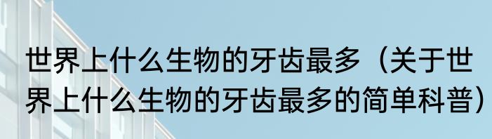 世界上什么生物的牙齿最多（关于世界上什么生物的牙齿最多的简单科普）
