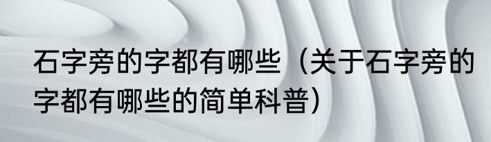 石字旁的字都有哪些（关于石字旁的字都有哪些的简单科普）