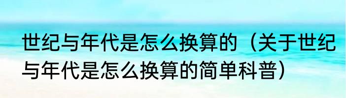世纪与年代是怎么换算的（关于世纪与年代是怎么换算的简单科普）